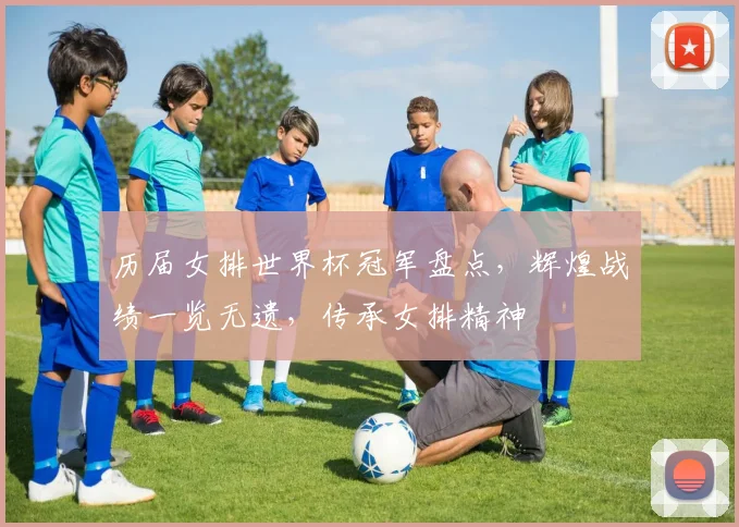 历届女排世界杯冠军盘点，辉煌战绩一览无遗，传承女排精神