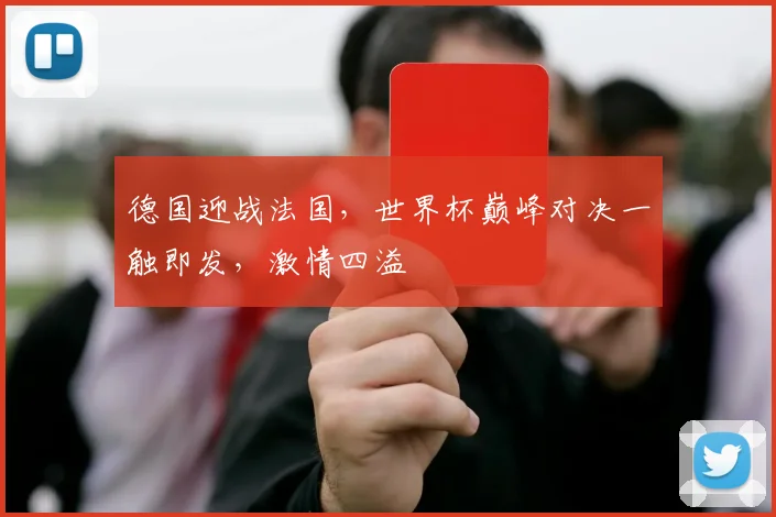 德国迎战法国，世界杯巅峰对决一触即发，激情四溢