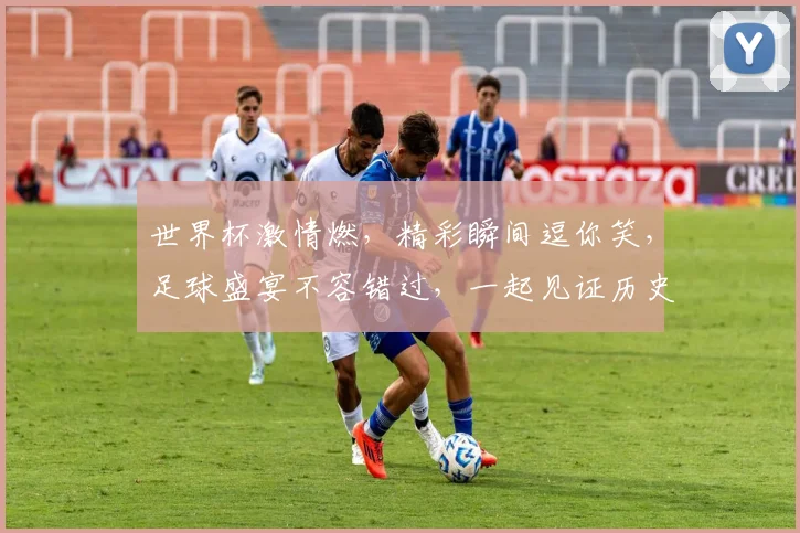 世界杯激情燃，精彩瞬间逗你笑，足球盛宴不容错过，一起见证历史